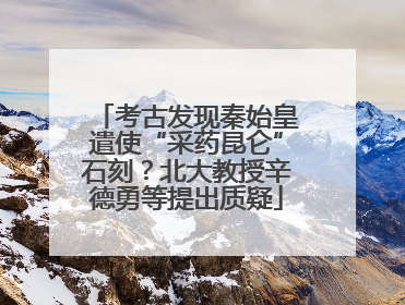 考古发现秦始皇遣使“采药昆仑”石刻？北大教授辛德勇等提出质疑
