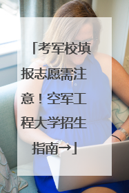 考军校填报志愿需注意！空军工程大学招生指南→