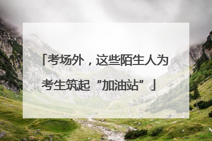 考场外，这些陌生人为考生筑起“加油站”