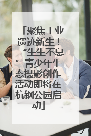 聚焦工业遗迹新生！“生生不息”青少年生态摄影创作活动即将在杭钢公园启动