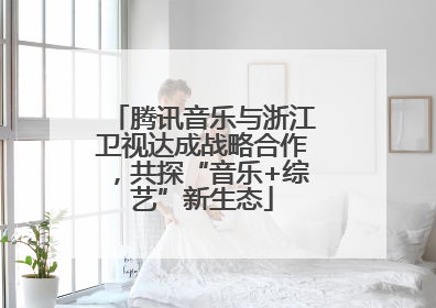 腾讯音乐与浙江卫视达成战略合作，共探“音乐+综艺”新生态