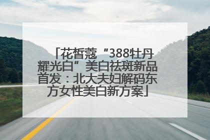 花皙蔻“388牡丹耀光白”美白祛斑新品首发：北大夫妇解码东方女性美白新方案