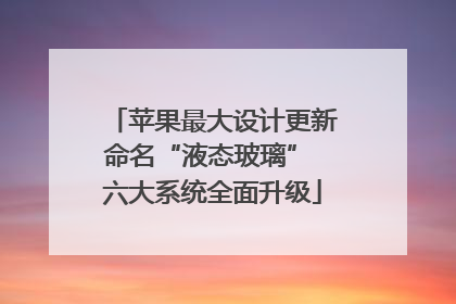 苹果最大设计更新命名“液态玻璃” 六大系统全面升级
