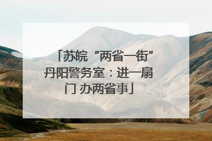 苏皖“两省一街”丹阳警务室：进一扇门 办两省事