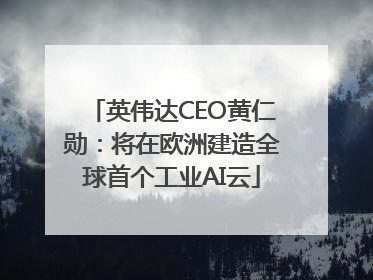英伟达CEO黄仁勋：将在欧洲建造全球首个工业AI云