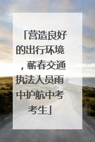 营造良好的出行环境，蕲春交通执法人员雨中护航中考考生