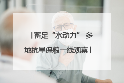 蓄足“水动力” 多地抗旱保粮一线观察