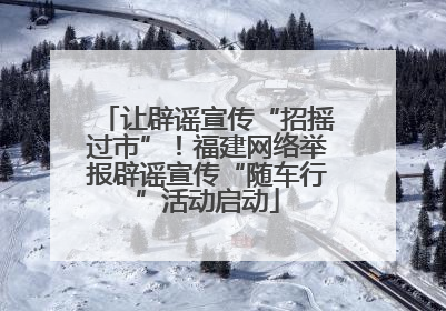 让辟谣宣传“招摇过市”！福建网络举报辟谣宣传“随车行”活动启动