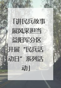 讲民兵故事 展风采担当 益阳军分区开展“民兵活动日”系列活动