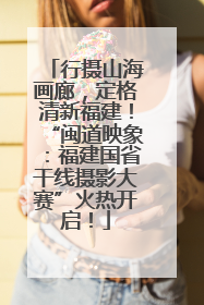行摄山海画廊，定格清新福建！“闽道映象：福建国省干线摄影大赛”火热开启！