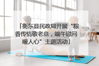 衡东县民政局开展“粽香传情敬老意，端午慰问暖人心”主题活动
