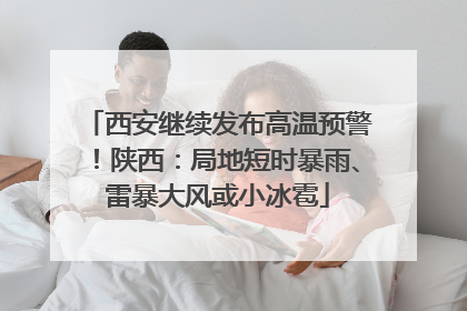 西安继续发布高温预警！陕西：局地短时暴雨、雷暴大风或小冰雹