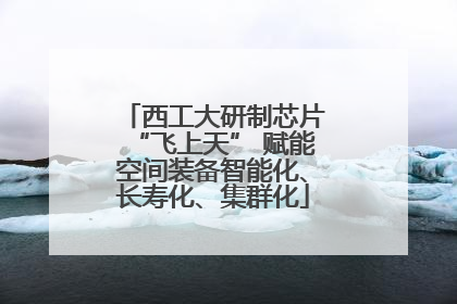 西工大研制芯片“飞上天” 赋能空间装备智能化、长寿化、集群化