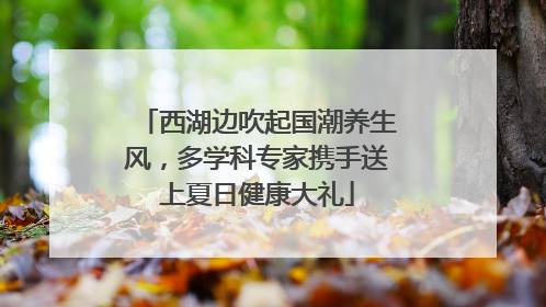 西湖边吹起国潮养生风，多学科专家携手送上夏日健康大礼