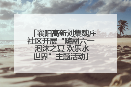 襄阳高新刘集魏庄社区开展“嗨翻六一 泡沫之夏 欢乐水世界”主题活动