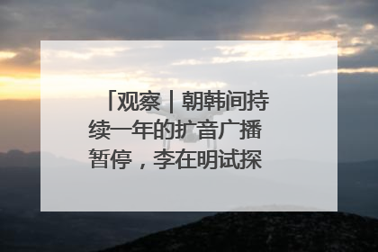 观察｜朝韩间持续一年的扩音广播暂停，李在明试探性将球踢向朝鲜