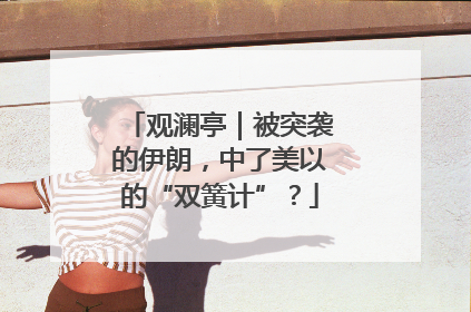 观澜亭｜被突袭的伊朗，中了美以的“双簧计”？