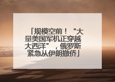 规模空前！“大量美国军机正穿越大西洋”，俄罗斯紧急从伊朗撤侨