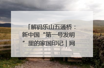 解码乐山五通桥：新中国“第一号发明”里的家国印记｜网络名人四川行
