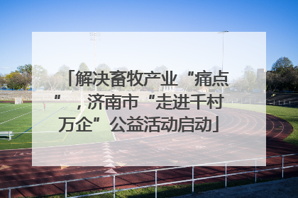 解决畜牧产业“痛点”，济南市“走进千村万企”公益活动启动