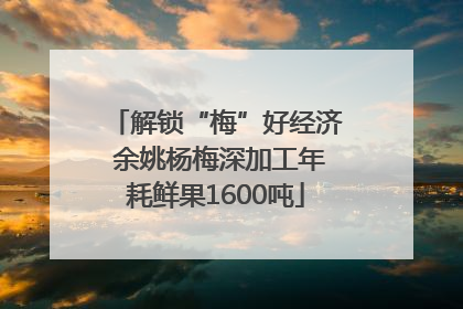 解锁“梅”好经济 余姚杨梅深加工年耗鲜果1600吨