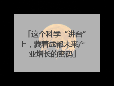 这个科学“讲台”上，藏着成都未来产业增长的密码