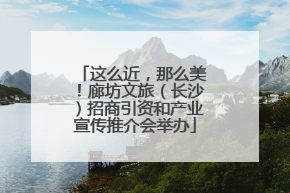 这么近，那么美！廊坊文旅（长沙）招商引资和产业宣传推介会举办