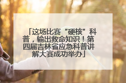 这场比赛“硬核”科普，输出救命知识！第四届吉林省应急科普讲解大赛成功举办