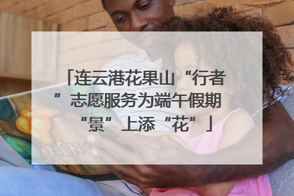 连云港花果山“行者”志愿服务为端午假期“景”上添“花”
