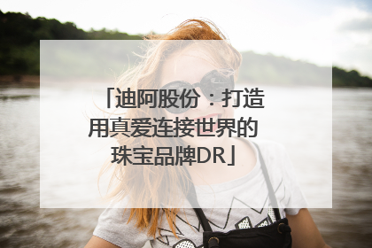 迪阿股份：打造用真爱连接世界的珠宝品牌DR