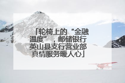 轮椅上的“金融温度”，邮储银行英山县支行营业部真情服务暖人心