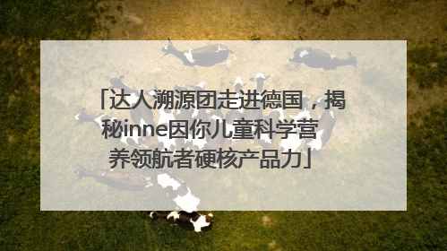 达人溯源团走进德国，揭秘inne因你儿童科学营养领航者硬核产品力
