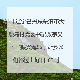 辽宁省丹东东港市大鹿岛村党委书记张宗义：“振兴海岛，让乡亲们都过上好日子”