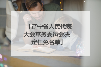 辽宁省人民代表大会常务委员会决定任免名单