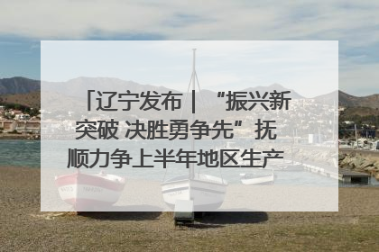 辽宁发布｜“振兴新突破 决胜勇争先”抚顺力争上半年地区生产总值增长7%左右