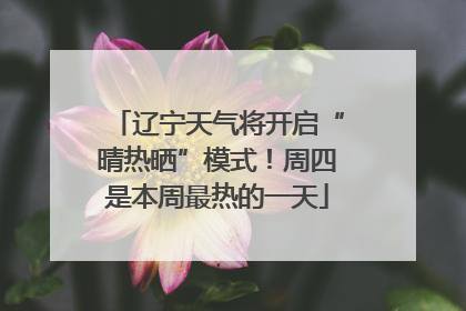 辽宁天气将开启“晴热晒”模式！周四是本周最热的一天