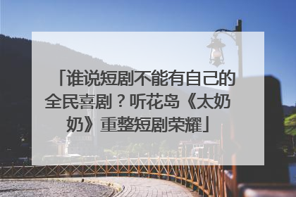 谁说短剧不能有自己的全民喜剧？听花岛《太奶奶》重整短剧荣耀