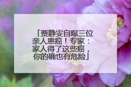 贾静雯自曝三位亲人患癌！专家：家人得了这些癌，你的确也有危险