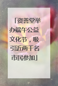 资善堂举办端午公益文化节，吸引近两千名市民参加