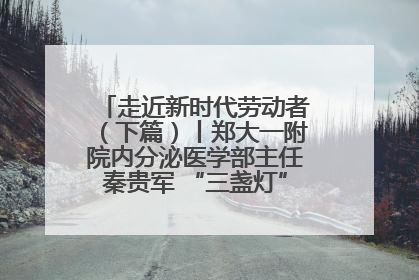 走近新时代劳动者（下篇）丨郑大一附院内分泌医学部主任秦贵军 “三盏灯”下的医者人生