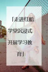 走进红船学堂沉浸式开展学习教育