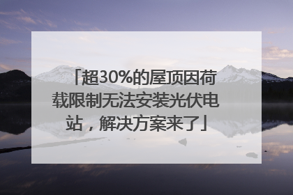 超30%的屋顶因荷载限制无法安装光伏电站，解决方案来了