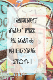 越南旅行商赴广西踩线 访胡志明旧居促旅游合作