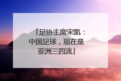 足协主席宋凯：中国足球，现在是亚洲三四流