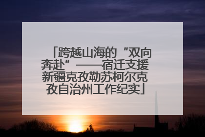 跨越山海的“双向奔赴”——宿迁支援新疆克孜勒苏柯尔克孜自治州工作纪实