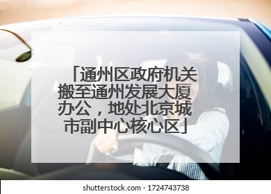 通州区政府机关搬至通州发展大厦办公，地处北京城市副中心核心区