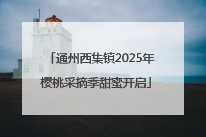 通州西集镇2025年樱桃采摘季甜蜜开启