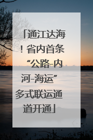 通江达海！省内首条“公路-内河-海运”多式联运通道开通