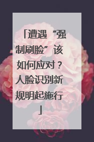 遭遇“强制刷脸”该如何应对？人脸识别新规明起施行
