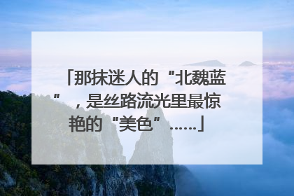 那抹迷人的“北魏蓝”，是丝路流光里最惊艳的“美色”……